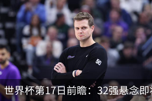 世界杯第17日前瞻：32强悬念即将全部揭晓 39岁超巨争创神迹
