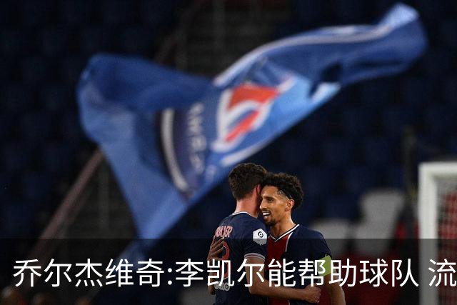 乔尔杰维奇:李凯尔能帮助球队 流程要去问篮协