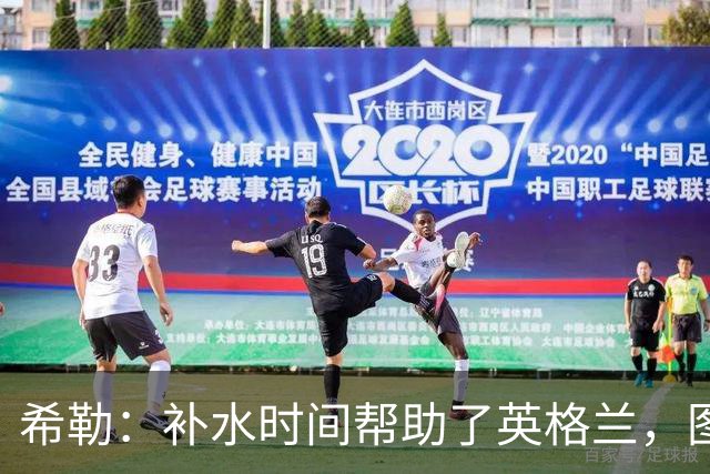 希勒：补水时间帮助了英格兰，图赫尔得以把战术想法传递给球员们