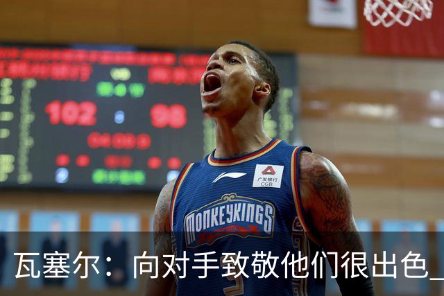 瓦塞尔：向对手致敬他们很出色 我们本季很棒打破了很多人的质疑