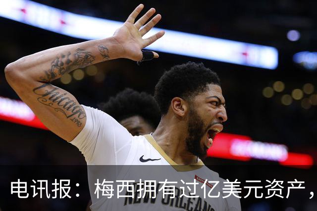 电讯报：梅西拥有过亿美元资产，手握数十项国际大品牌代言