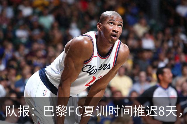 队报：巴黎FC夏训时间推迟8天，等待新主帅罗塞尼尔上任后再开始