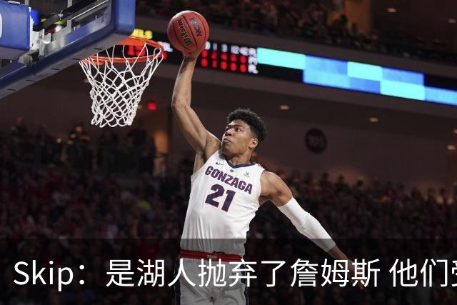 Skip：是湖人抛弃了詹姆斯 他们受够了他在洛杉矶的失败